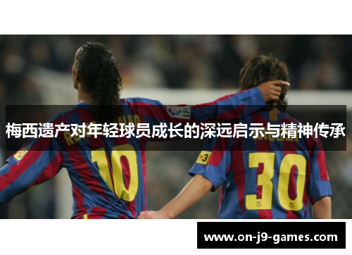 梅西遗产对年轻球员成长的深远启示与精神传承