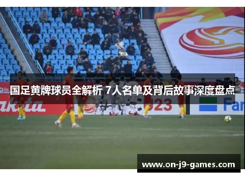 国足黄牌球员全解析 7人名单及背后故事深度盘点