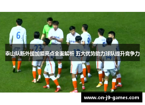 泰山队新外援加盟亮点全面解析 五大优势助力球队提升竞争力