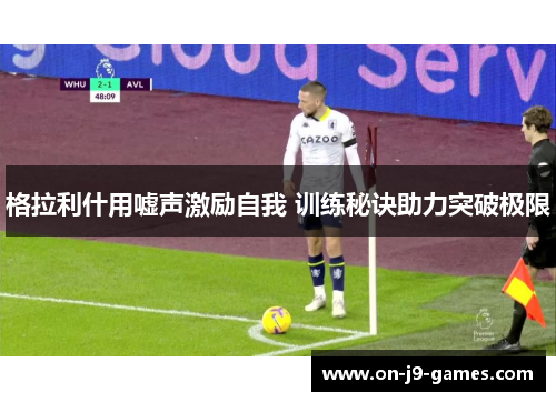 格拉利什用嘘声激励自我 训练秘诀助力突破极限