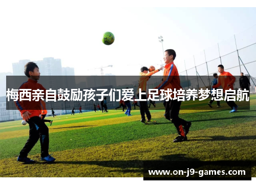 梅西亲自鼓励孩子们爱上足球培养梦想启航
