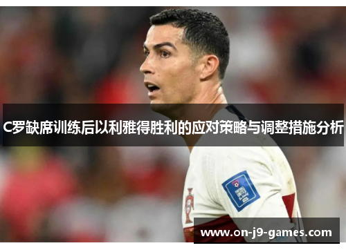 C罗缺席训练后以利雅得胜利的应对策略与调整措施分析