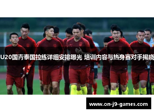 U20国青泰国拉练详细安排曝光 培训内容与热身赛对手揭晓