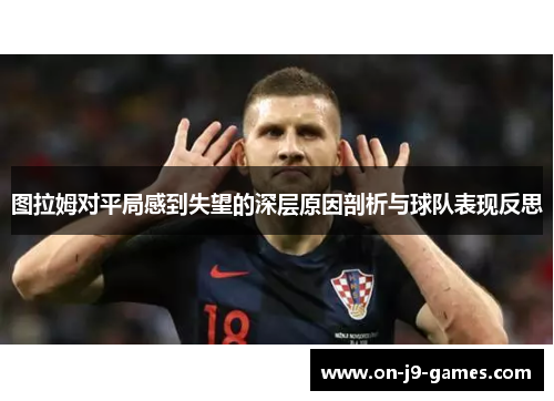 图拉姆对平局感到失望的深层原因剖析与球队表现反思