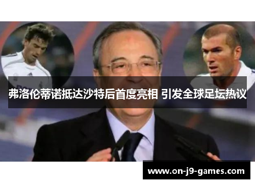 弗洛伦蒂诺抵达沙特后首度亮相 引发全球足坛热议
