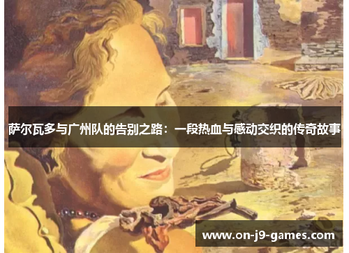 萨尔瓦多与广州队的告别之路：一段热血与感动交织的传奇故事