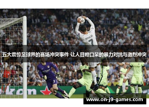 五大震惊足球界的赛场冲突事件 让人目瞪口呆的暴力对抗与激烈冲突