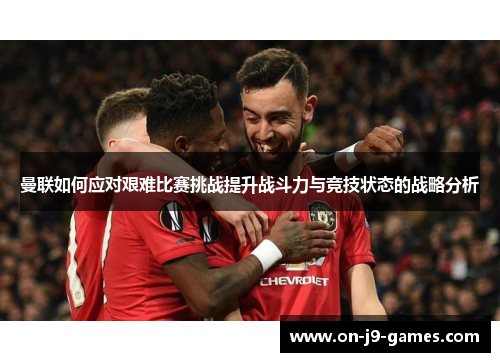 曼联如何应对艰难比赛挑战提升战斗力与竞技状态的战略分析