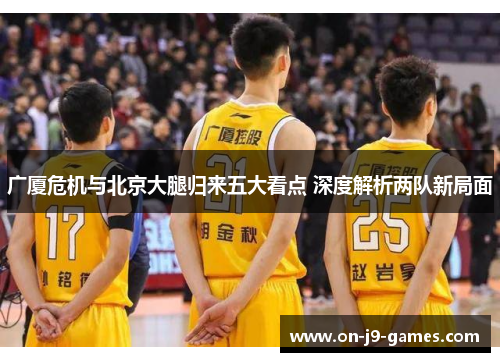 广厦危机与北京大腿归来五大看点 深度解析两队新局面