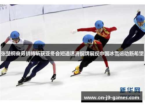 张楚桐奋勇拼搏斩获亚冬会短道速滑铜牌展现中国冰雪运动新希望