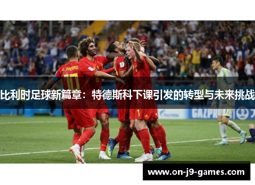 比利时足球新篇章：特德斯科下课引发的转型与未来挑战