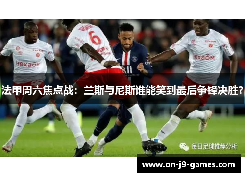 法甲周六焦点战：兰斯与尼斯谁能笑到最后争锋决胜？