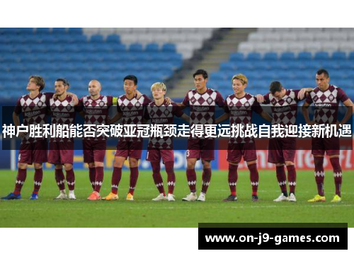 神户胜利船能否突破亚冠瓶颈走得更远挑战自我迎接新机遇