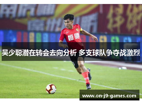 吴少聪潜在转会去向分析 多支球队争夺战激烈