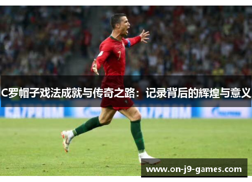 C罗帽子戏法成就与传奇之路：记录背后的辉煌与意义