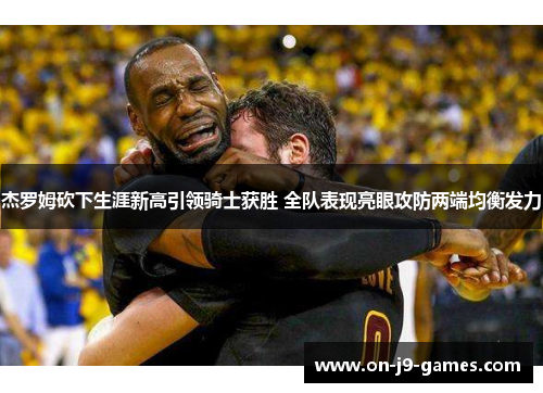 杰罗姆砍下生涯新高引领骑士获胜 全队表现亮眼攻防两端均衡发力