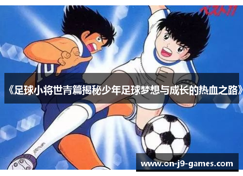 《足球小将世青篇揭秘少年足球梦想与成长的热血之路》