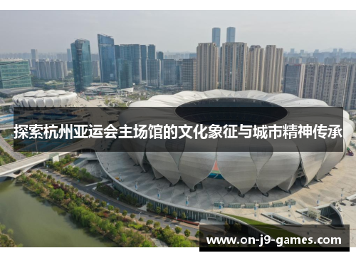 探索杭州亚运会主场馆的文化象征与城市精神传承