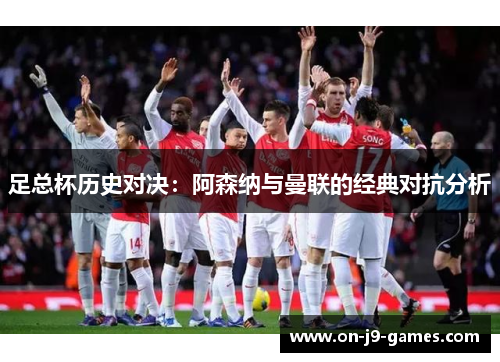 足总杯历史对决：阿森纳与曼联的经典对抗分析