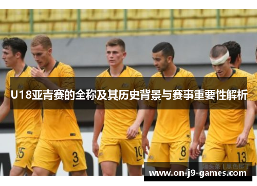 U18亚青赛的全称及其历史背景与赛事重要性解析