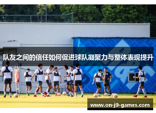 队友之间的信任如何促进球队凝聚力与整体表现提升