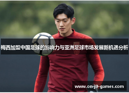 梅西加盟中国足球的影响力与亚洲足球市场发展新机遇分析