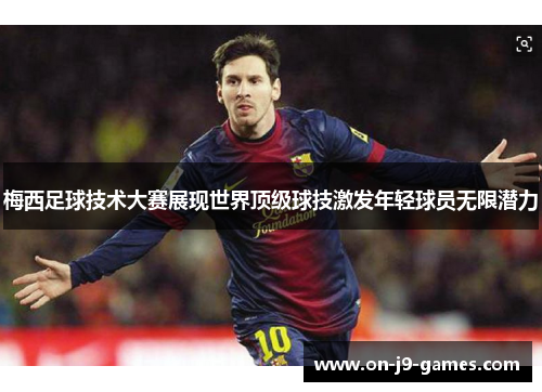 梅西足球技术大赛展现世界顶级球技激发年轻球员无限潜力