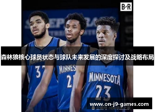森林狼核心球员状态与球队未来发展的深度探讨及战略布局