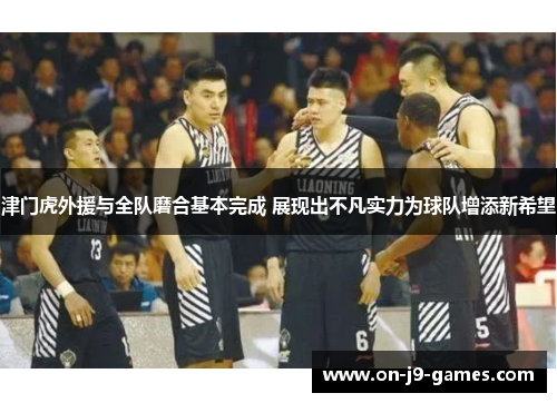 津门虎外援与全队磨合基本完成 展现出不凡实力为球队增添新希望