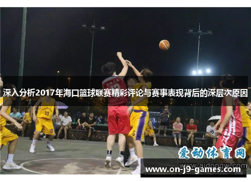 深入分析2017年海口篮球联赛精彩评论与赛事表现背后的深层次原因