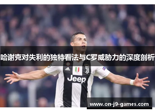 哈谢克对失利的独特看法与C罗威胁力的深度剖析 哈谢克对失利的独特看法与C罗威胁力的深度剖析