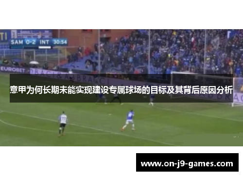 意甲为何长期未能实现建设专属球场的目标及其背后原因分析 意甲为何长期未能实现建设专属球场的目标及其背后原因分析