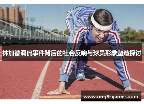 林加德调侃事件背后的社会反响与球员形象塑造探讨