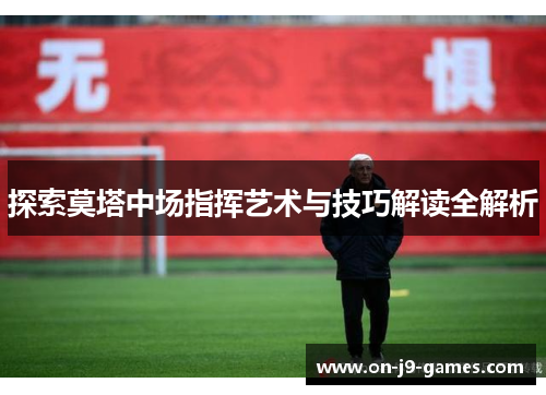 探索莫塔中场指挥艺术与技巧解读全解析 探索莫塔中场指挥艺术与技巧解读全解析