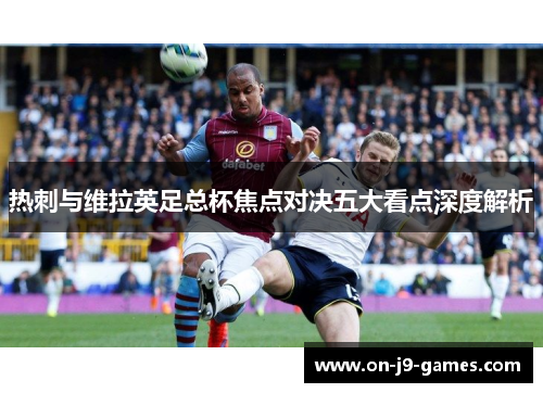 热刺与维拉英足总杯焦点对决五大看点深度解析