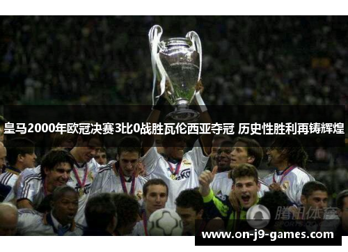 皇马2000年欧冠决赛3比0战胜瓦伦西亚夺冠 历史性胜利再铸辉煌 皇马2000年欧冠决赛3比0战胜瓦伦西亚夺冠 历史性胜利再铸辉煌