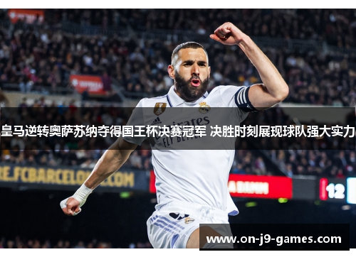 皇马逆转奥萨苏纳夺得国王杯决赛冠军 决胜时刻展现球队强大实力 皇马逆转奥萨苏纳夺得国王杯决赛冠军 决胜时刻展现球队强大实力