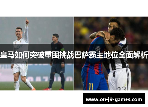 皇马如何突破重围挑战巴萨霸主地位全面解析 皇马如何突破重围挑战巴萨霸主地位全面解析