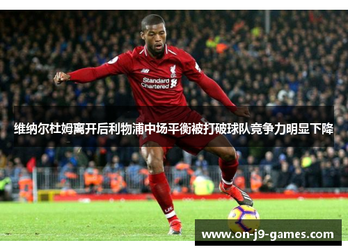 维纳尔杜姆离开后利物浦中场平衡被打破球队竞争力明显下降 维纳尔杜姆离开后利物浦中场平衡被打破球队竞争力明显下降