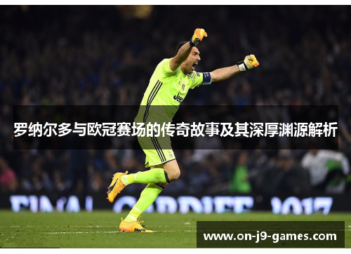 罗纳尔多与欧冠赛场的传奇故事及其深厚渊源解析