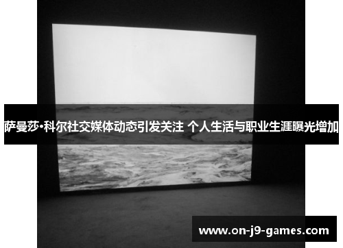 萨曼莎·科尔社交媒体动态引发关注 个人生活与职业生涯曝光增加 萨曼莎·科尔社交媒体动态引发关注 个人生活与职业生涯曝光增加
