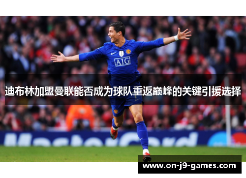 迪布林加盟曼联能否成为球队重返巅峰的关键引援选择 迪布林加盟曼联能否成为球队重返巅峰的关键引援选择
