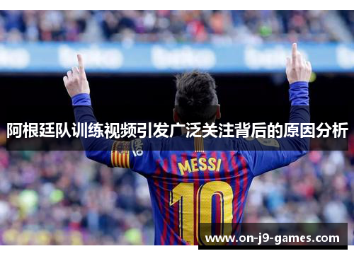 阿根廷队训练视频引发广泛关注背后的原因分析 阿根廷队训练视频引发广泛关注背后的原因分析