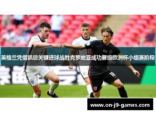 英格兰凭借凯恩关键进球战胜克罗地亚成功晋级欧洲杯小组赛阶段