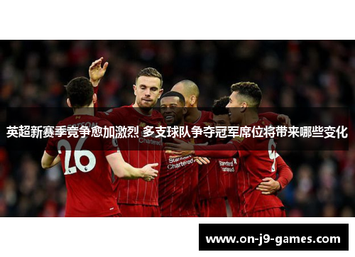 英超新赛季竞争愈加激烈 多支球队争夺冠军席位将带来哪些变化