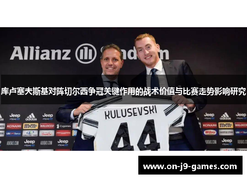 库卢塞夫斯基对阵切尔西争冠关键作用的战术价值与比赛走势影响研究