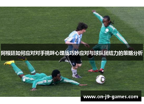 阿根廷如何应对对手挑衅心理战巧妙应对与球队团结力的策略分析