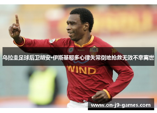 乌拉圭足球后卫胡安·伊斯基耶多心律失常倒地抢救无效不幸离世