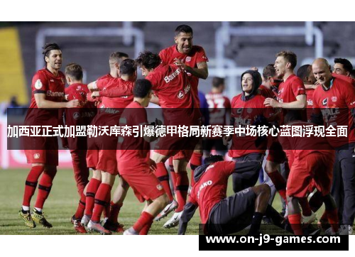 加西亚正式加盟勒沃库森引爆德甲格局新赛季中场核心蓝图浮现全面 加西亚正式加盟勒沃库森引爆德甲格局新赛季中场核心蓝图浮现全面