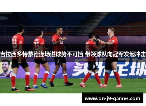 吉拉西多特蒙德连场进球势不可挡 带领球队向冠军发起冲击